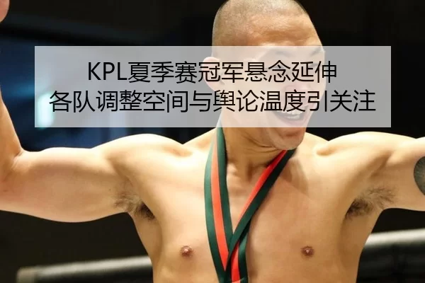 KPL夏季赛冠军悬念延伸 各队调整空间与舆论温度引关注