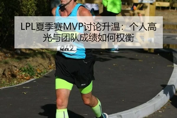 LPL夏季赛MVP讨论升温：个人高光与团队成绩如何权衡